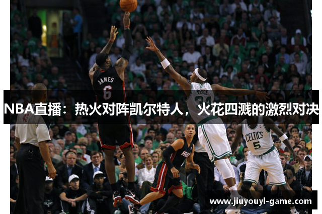 NBA直播：热火对阵凯尔特人，火花四溅的激烈对决