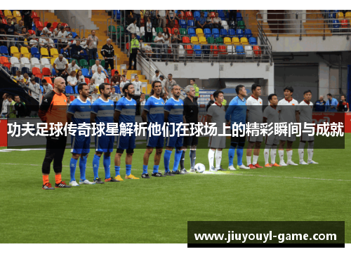 功夫足球传奇球星解析他们在球场上的精彩瞬间与成就