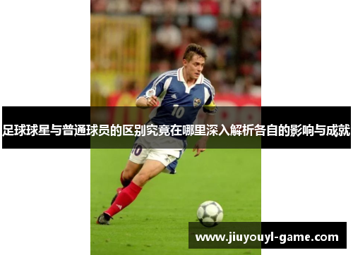 足球球星与普通球员的区别究竟在哪里深入解析各自的影响与成就