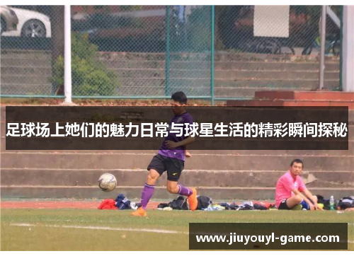 足球场上她们的魅力日常与球星生活的精彩瞬间探秘