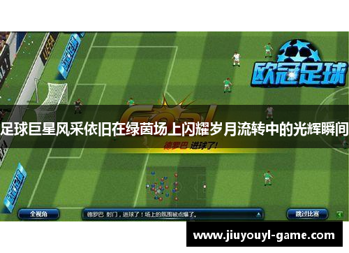 足球巨星风采依旧在绿茵场上闪耀岁月流转中的光辉瞬间