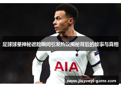 足球球星神秘遮脸瞬间引发热议揭秘背后的故事与真相