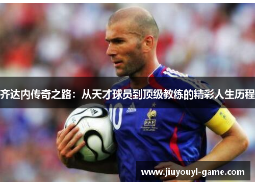齐达内传奇之路：从天才球员到顶级教练的精彩人生历程