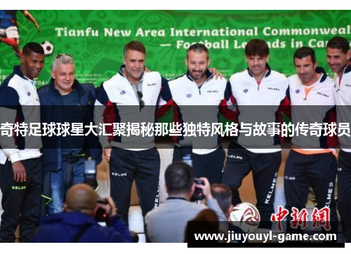 奇特足球球星大汇聚揭秘那些独特风格与故事的传奇球员