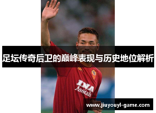 足坛传奇后卫的巅峰表现与历史地位解析