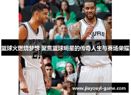 篮球火燃烧梦想 聚焦篮球明星的传奇人生与赛场荣耀