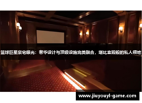篮球巨星豪宅曝光：奢华设计与顶级设施完美融合，堪比宫殿般的私人领地