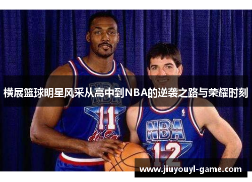 横展篮球明星风采从高中到NBA的逆袭之路与荣耀时刻