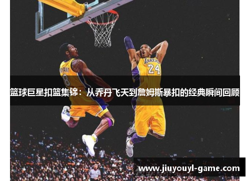篮球巨星扣篮集锦：从乔丹飞天到詹姆斯暴扣的经典瞬间回顾