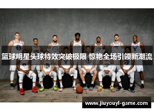 篮球明星头球特效突破极限 惊艳全场引领新潮流