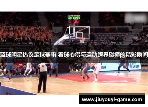 篮球明星热议足球赛事 看球心得与运动跨界碰撞的精彩瞬间