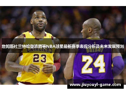 詹姆斯杜兰特哈登浓眉等NBA球星最新赛季表现分析及未来发展预测