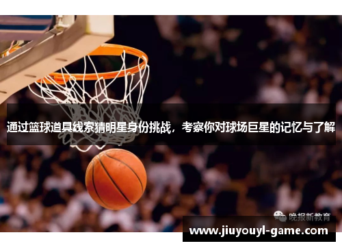 通过篮球道具线索猜明星身份挑战，考察你对球场巨星的记忆与了解